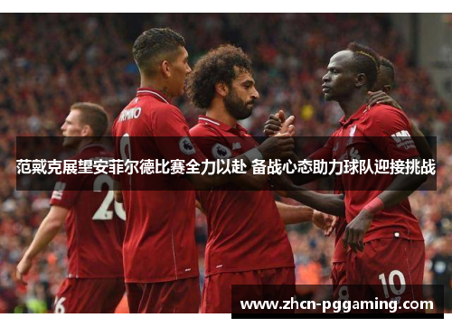 范戴克展望安菲尔德比赛全力以赴 备战心态助力球队迎接挑战