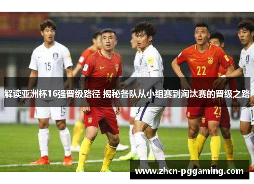 解读亚洲杯16强晋级路径 揭秘各队从小组赛到淘汰赛的晋级之路
