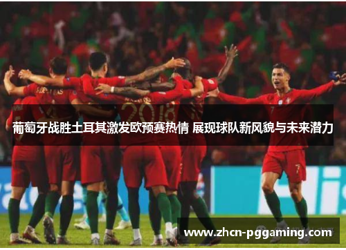 葡萄牙战胜土耳其激发欧预赛热情 展现球队新风貌与未来潜力