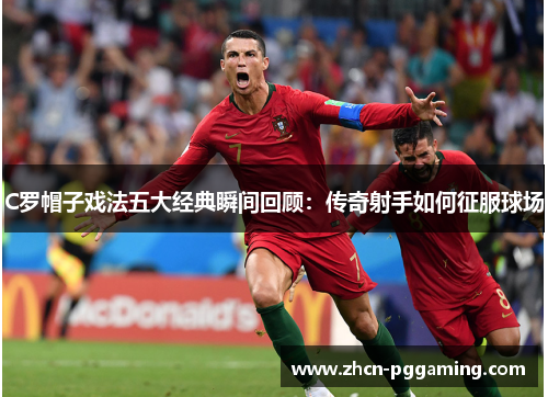 C罗帽子戏法五大经典瞬间回顾：传奇射手如何征服球场
