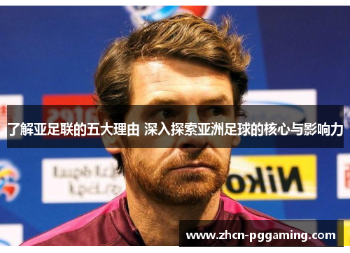 了解亚足联的五大理由 深入探索亚洲足球的核心与影响力