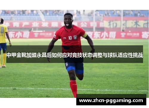 中甲金靴加盟永昌后如何应对竞技状态调整与球队适应性挑战