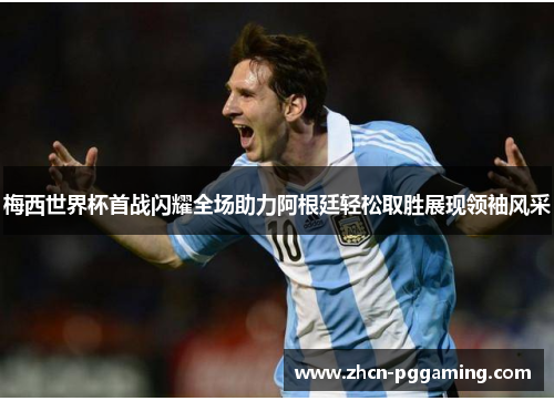 梅西世界杯首战闪耀全场助力阿根廷轻松取胜展现领袖风采