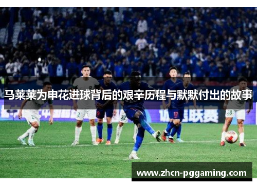 马莱莱为申花进球背后的艰辛历程与默默付出的故事