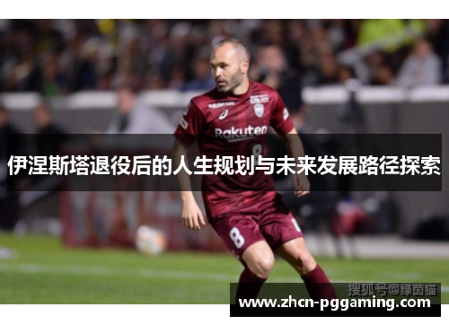 伊涅斯塔退役后的人生规划与未来发展路径探索