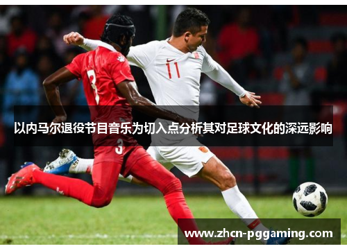 以内马尔退役节目音乐为切入点分析其对足球文化的深远影响