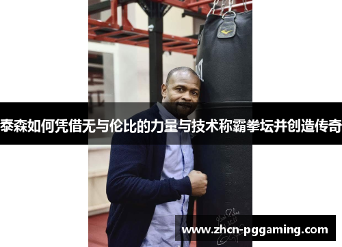 泰森如何凭借无与伦比的力量与技术称霸拳坛并创造传奇