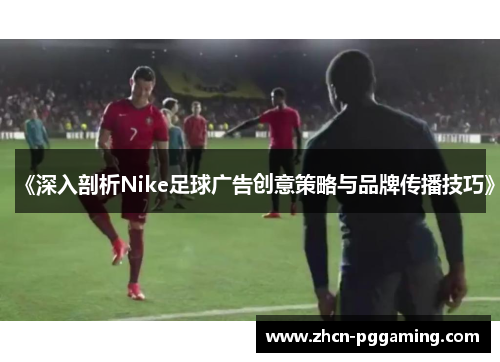 《深入剖析Nike足球广告创意策略与品牌传播技巧》