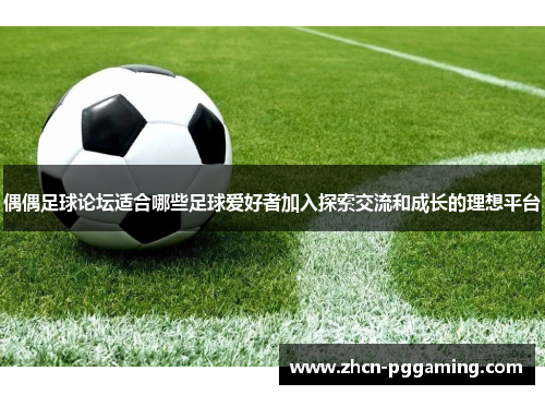 偶偶足球论坛适合哪些足球爱好者加入探索交流和成长的理想平台