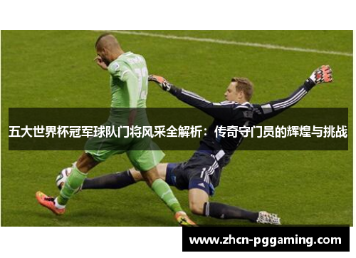 五大世界杯冠军球队门将风采全解析：传奇守门员的辉煌与挑战
