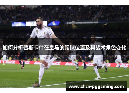 如何分析普斯卡什在皇马的踢球位置及其战术角色变化