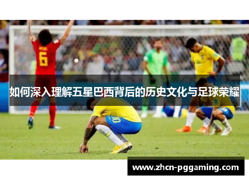如何深入理解五星巴西背后的历史文化与足球荣耀