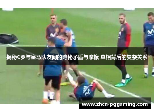 揭秘C罗与皇马队友间的隐秘矛盾与摩擦 真相背后的复杂关系