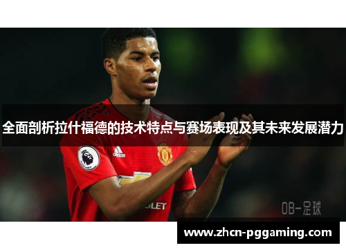 全面剖析拉什福德的技术特点与赛场表现及其未来发展潜力