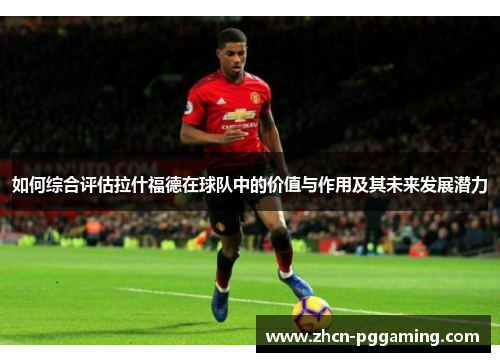 如何综合评估拉什福德在球队中的价值与作用及其未来发展潜力