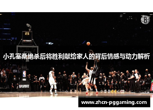 小孔塞桑绝杀后将胜利献给家人的背后情感与动力解析