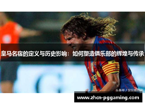皇马名宿的定义与历史影响：如何塑造俱乐部的辉煌与传承