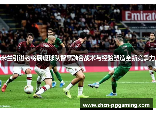 米兰引进老将展现球队智慧融合战术与经验塑造全新竞争力