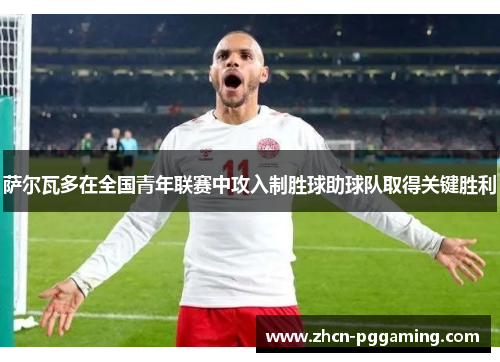 萨尔瓦多在全国青年联赛中攻入制胜球助球队取得关键胜利