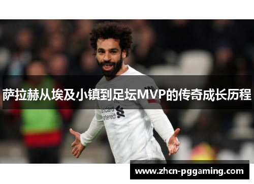 萨拉赫从埃及小镇到足坛MVP的传奇成长历程