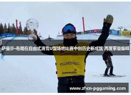萨曼莎·布朗在自由式滑雪U型场地比赛中创历史新成就 再度攀登巅峰