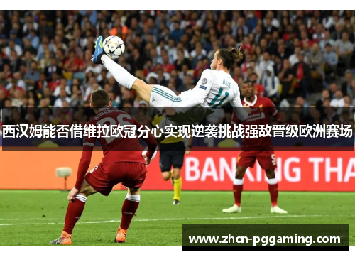 西汉姆能否借维拉欧冠分心实现逆袭挑战强敌晋级欧洲赛场