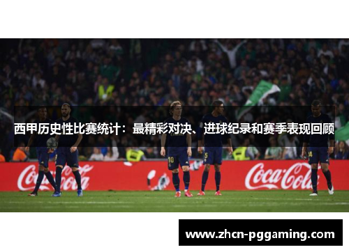 西甲历史性比赛统计：最精彩对决、进球纪录和赛季表现回顾