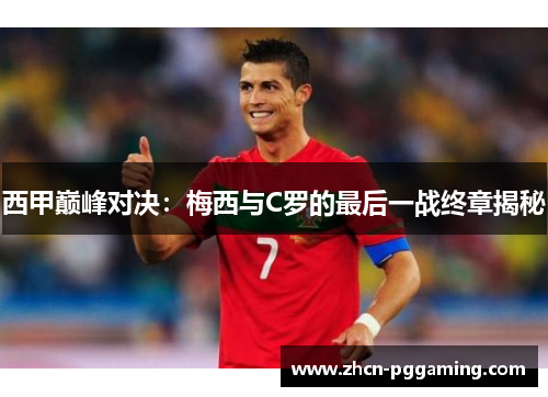 西甲巅峰对决：梅西与C罗的最后一战终章揭秘