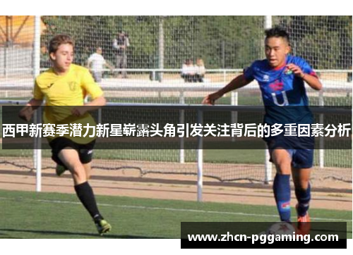 西甲新赛季潜力新星崭露头角引发关注背后的多重因素分析