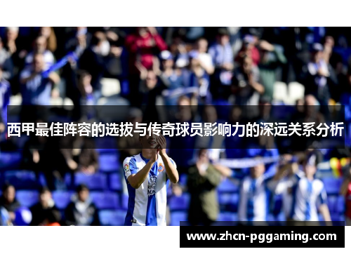 西甲最佳阵容的选拔与传奇球员影响力的深远关系分析