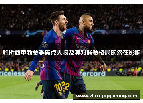 解析西甲新赛季焦点人物及其对联赛格局的潜在影响