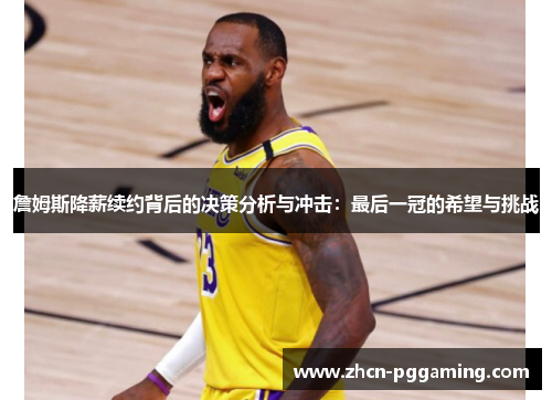 詹姆斯降薪续约背后的决策分析与冲击：最后一冠的希望与挑战