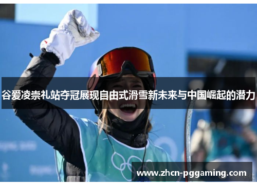 谷爱凌崇礼站夺冠展现自由式滑雪新未来与中国崛起的潜力