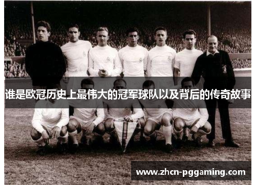 谁是欧冠历史上最伟大的冠军球队以及背后的传奇故事