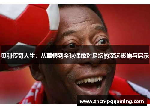 贝利传奇人生：从草根到全球偶像对足坛的深远影响与启示