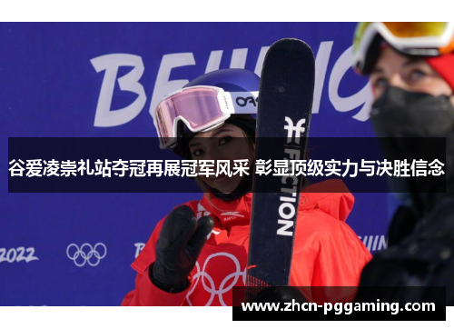 谷爱凌崇礼站夺冠再展冠军风采 彰显顶级实力与决胜信念