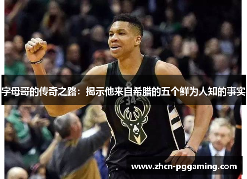 字母哥的传奇之路：揭示他来自希腊的五个鲜为人知的事实