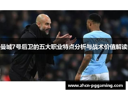 曼城7号后卫的五大职业特点分析与战术价值解读