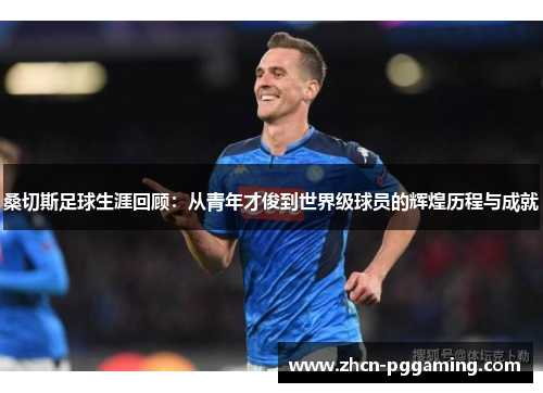 桑切斯足球生涯回顾：从青年才俊到世界级球员的辉煌历程与成就