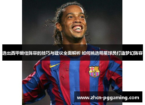 选出西甲最佳阵容的技巧与建议全面解析 如何挑选明星球员打造梦幻阵容