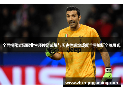 全面揭秘武磊职业生涯传奇荣耀与历史性辉煌成就全景解析全貌展现