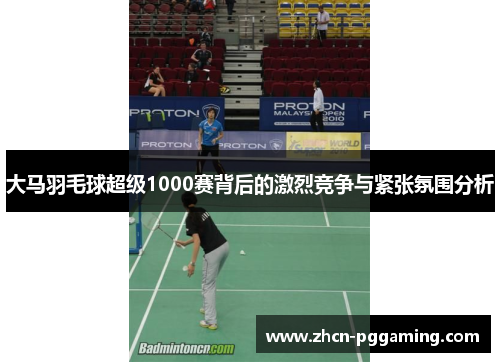 大马羽毛球超级1000赛背后的激烈竞争与紧张氛围分析 大马羽毛球超级1000赛背后的激烈竞争与紧张氛围分析