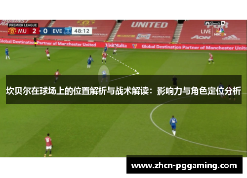 坎贝尔在球场上的位置解析与战术解读:影响力与角色定位分析 坎贝尔在球场上的位置解析与战术解读:影响力与角色定位分析