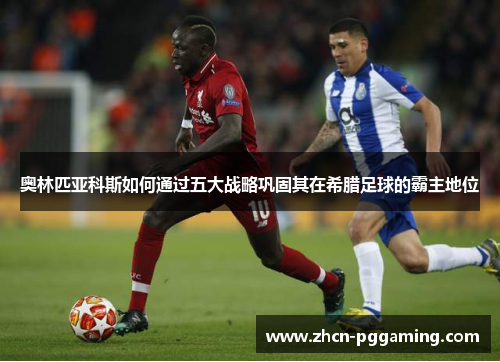 奥林匹亚科斯如何通过五大战略巩固其在希腊足球的霸主地位 奥林匹亚科斯如何通过五大战略巩固其在希腊足球的霸主地位