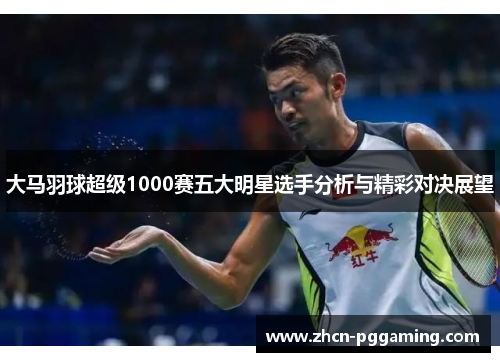 大马羽球超级1000赛五大明星选手分析与精彩对决展望