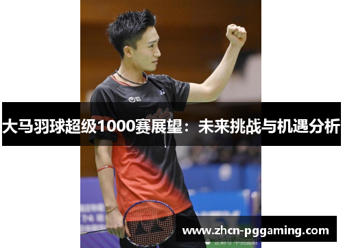大马羽球超级1000赛展望:未来挑战与机遇分析 大马羽球超级1000赛展望:未来挑战与机遇分析