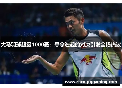 大马羽球超级1000赛:悬念迭起的对决引发全场热议 大马羽球超级1000赛:悬念迭起的对决引发全场热议