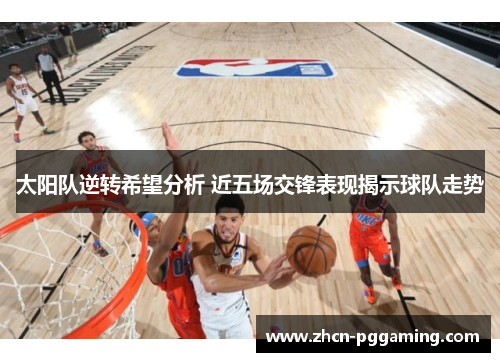 太阳队逆转希望分析 近五场交锋表现揭示球队走势 太阳队逆转希望分析 近五场交锋表现揭示球队走势