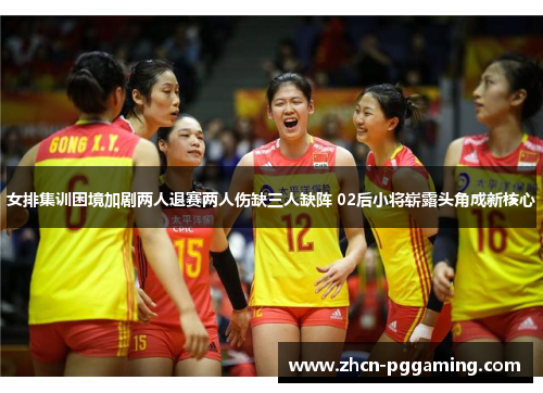 女排集训困境加剧两人退赛两人伤缺三人缺阵 02后小将崭露头角成新核心 女排集训困境加剧两人退赛两人伤缺三人缺阵 02后小将崭露头角成新核心