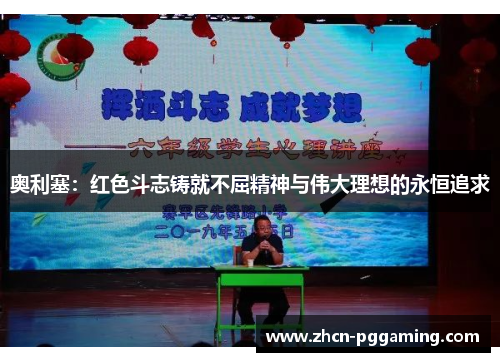 奥利塞:红色斗志铸就不屈精神与伟大理想的永恒追求 奥利塞:红色斗志铸就不屈精神与伟大理想的永恒追求